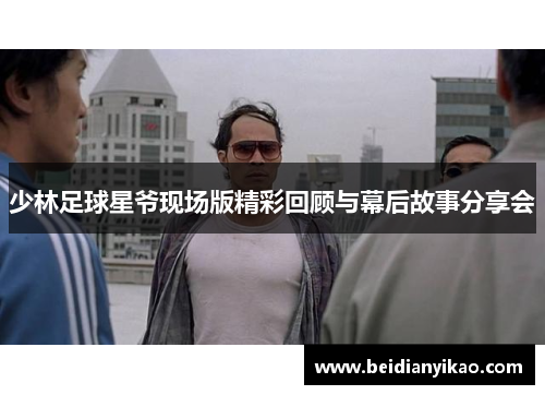 少林足球星爷现场版精彩回顾与幕后故事分享会