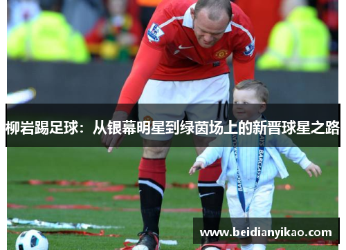 柳岩踢足球：从银幕明星到绿茵场上的新晋球星之路